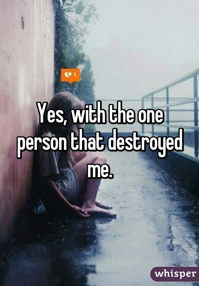 Yes, with the one person that destroyed me.