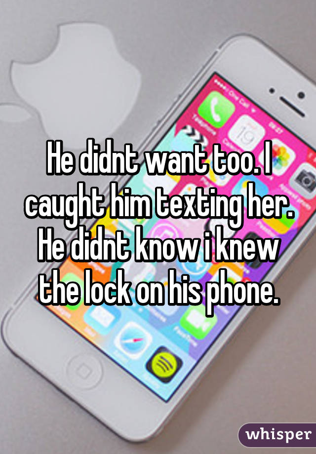 He didnt want too. I caught him texting her. He didnt know i knew the lock on his phone.