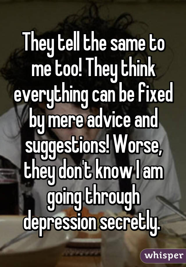 They tell the same to me too! They think everything can be fixed by mere advice and suggestions! Worse, they don't know I am going through depression secretly. 