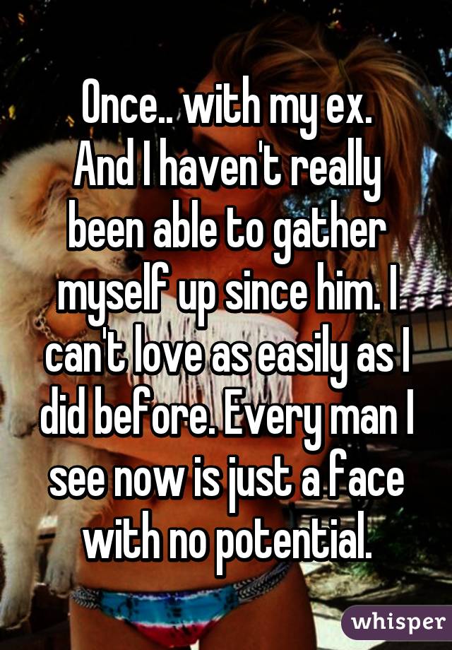 Once.. with my ex.
And I haven't really been able to gather myself up since him. I can't love as easily as I did before. Every man I see now is just a face with no potential.