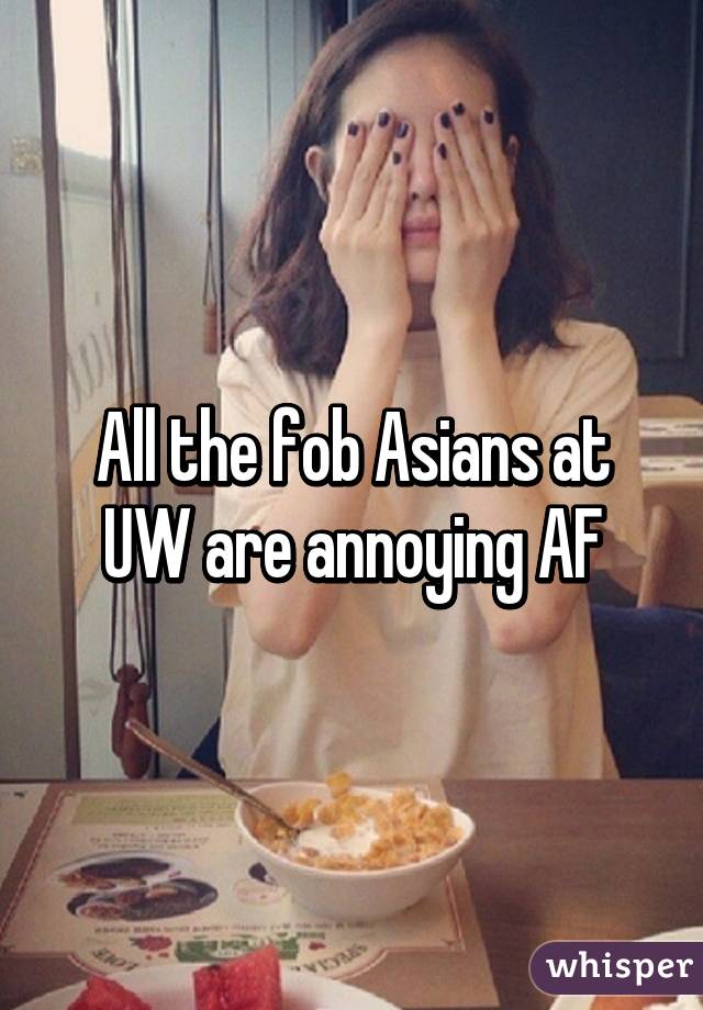 All the fob Asians at UW are annoying AF