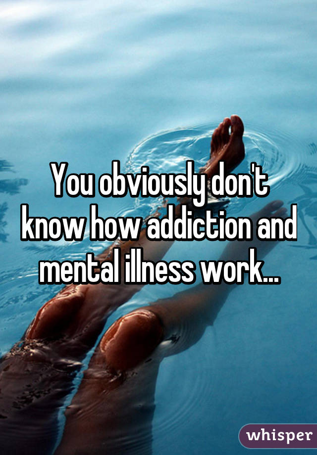 You obviously don't know how addiction and mental illness work...