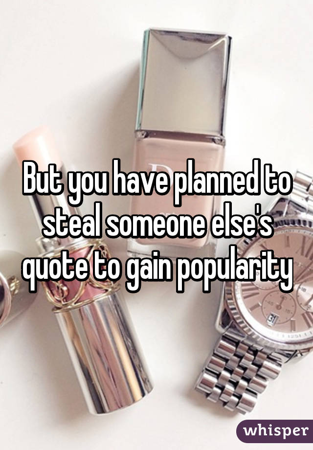 But you have planned to steal someone else's quote to gain popularity