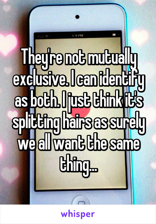 They're not mutually exclusive. I can identify as both. I just think it's splitting hairs as surely we all want the same thing...