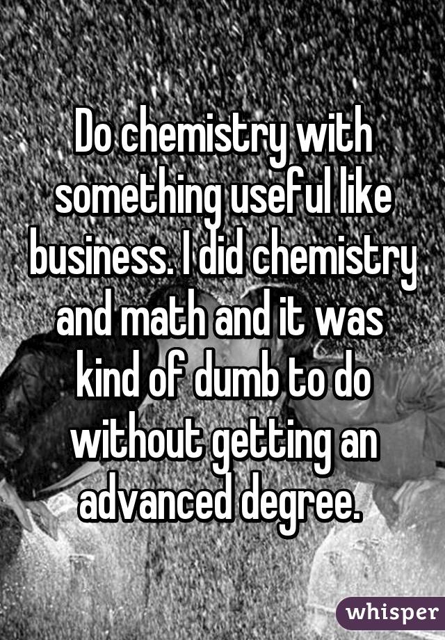 Do chemistry with something useful like business. I did chemistry and math and it was  kind of dumb to do without getting an advanced degree. 