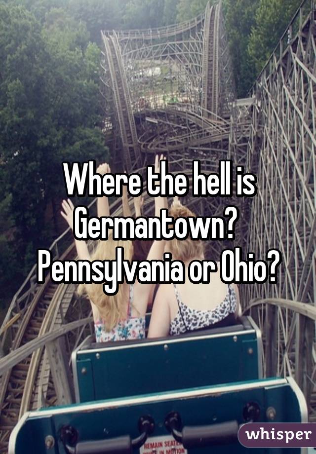 Where the hell is Germantown?  Pennsylvania or Ohio?