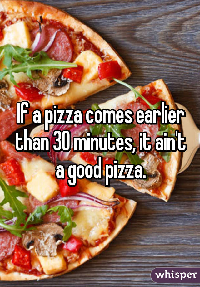 If a pizza comes earlier than 30 minutes, it ain't a good pizza.