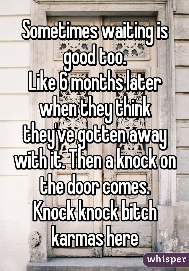Sometimes waiting is good too.
Like 6 months later when they think they've gotten away with it. Then a knock on the door comes.
Knock knock bitch karmas here