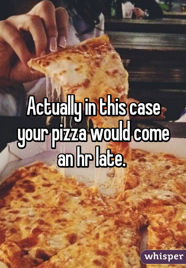 Actually in this case your pizza would come an hr late. 
