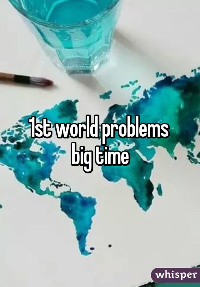 1st world problems 
big time