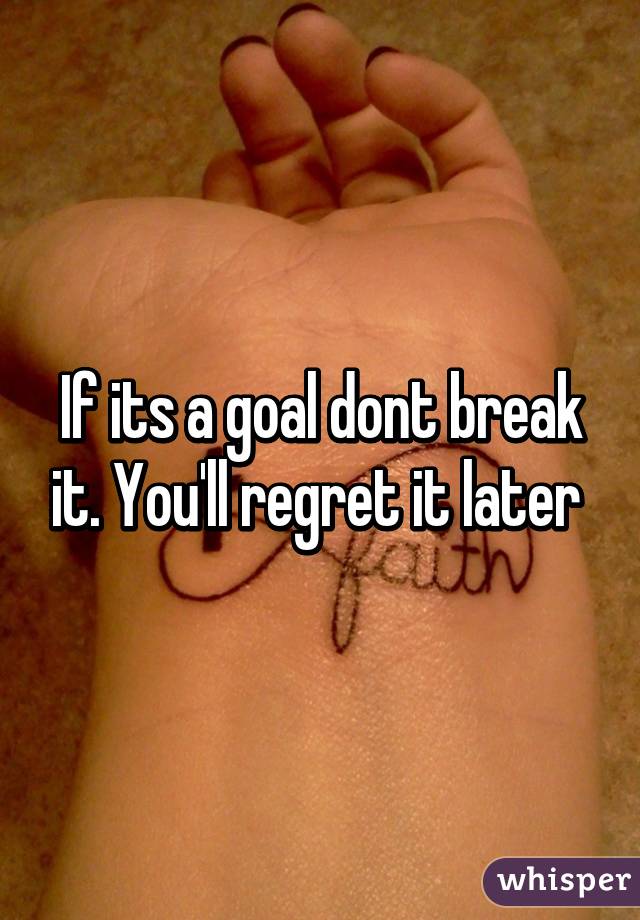 If its a goal dont break it. You'll regret it later 