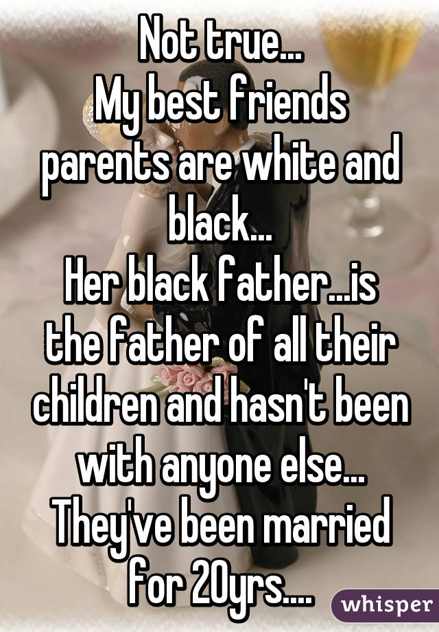 Not true...
My best friends parents are white and black...
Her black father...is the father of all their children and hasn't been with anyone else...
They've been married for 20yrs....