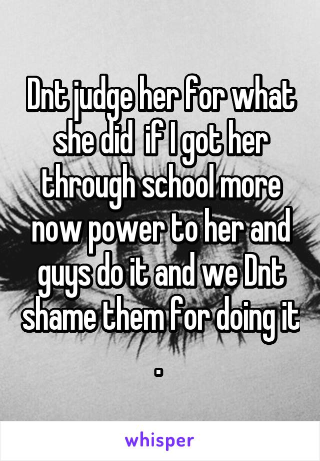 Dnt judge her for what she did  if I got her through school more now power to her and guys do it and we Dnt shame them for doing it . 