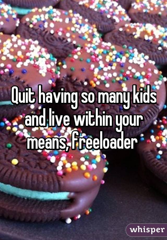 Quit having so many kids and live within your means, freeloader 