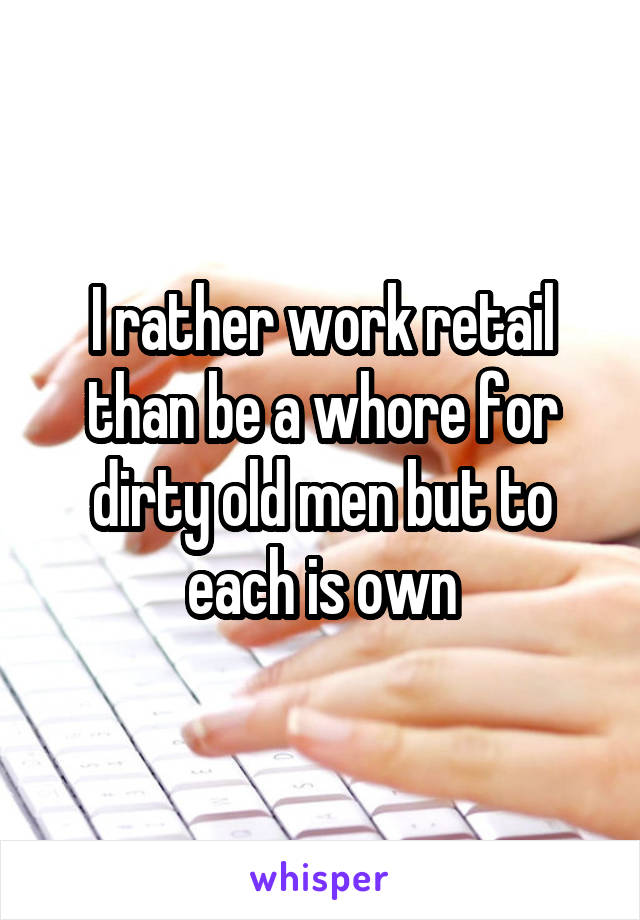 I rather work retail than be a whore for dirty old men but to each is own