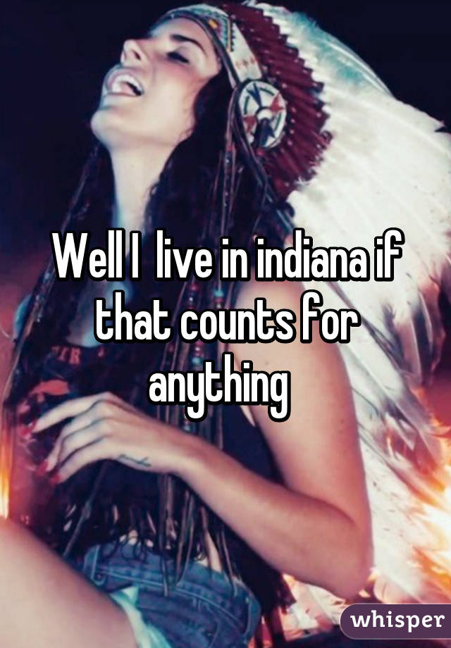 Well I  live in indiana if that counts for anything  