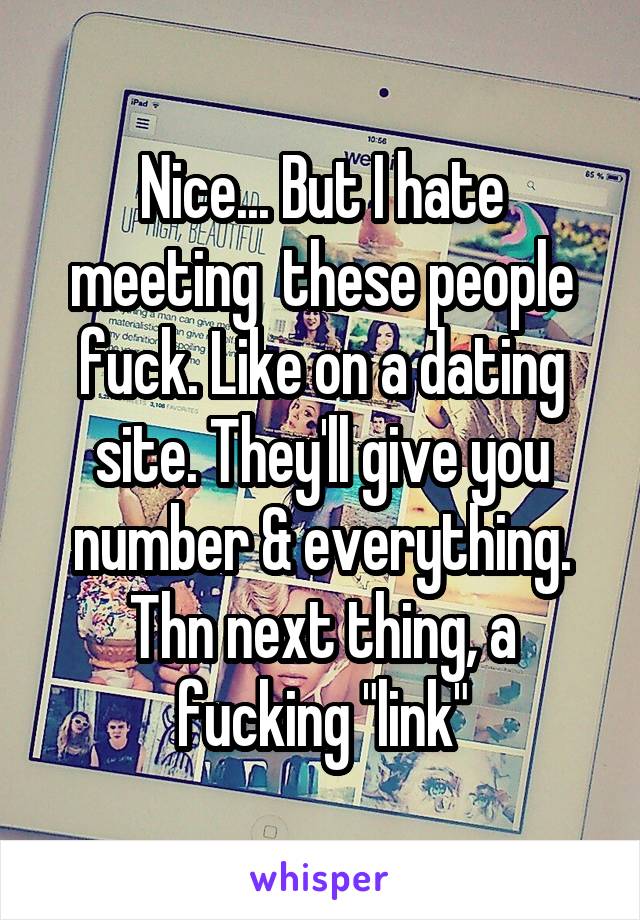Nice... But I hate meeting  these people fuck. Like on a dating site. They'll give you number & everything. Thn next thing, a fucking "link"