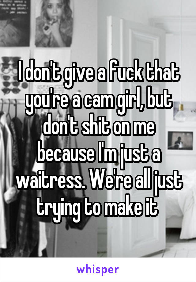 I don't give a fuck that you're a cam girl, but don't shit on me because I'm just a waitress. We're all just trying to make it 