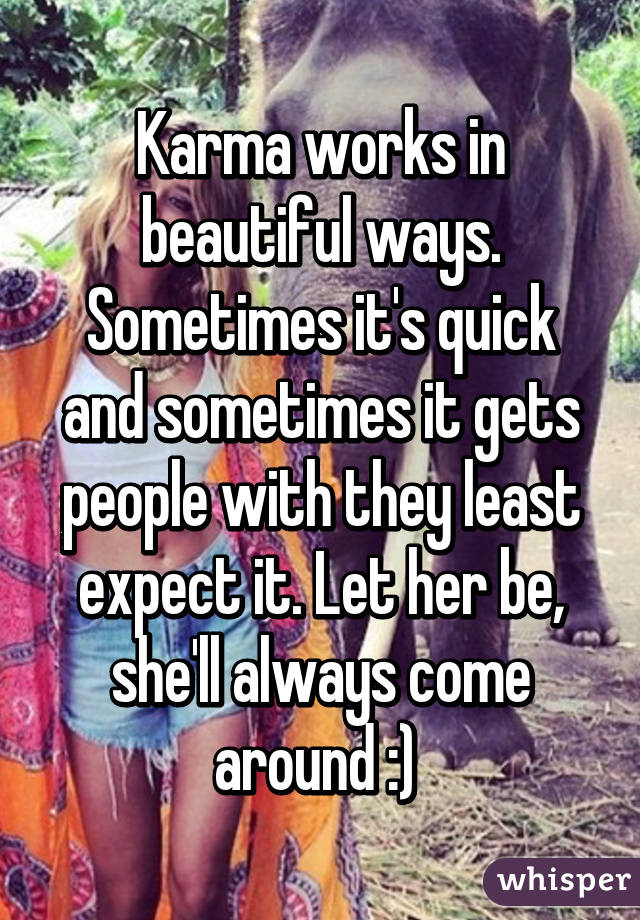 Karma works in beautiful ways. Sometimes it's quick and sometimes it gets people with they least expect it. Let her be, she'll always come around :) 