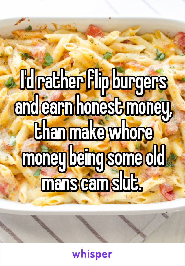 I'd rather flip burgers and earn honest money, than make whore money being some old mans cam slut. 