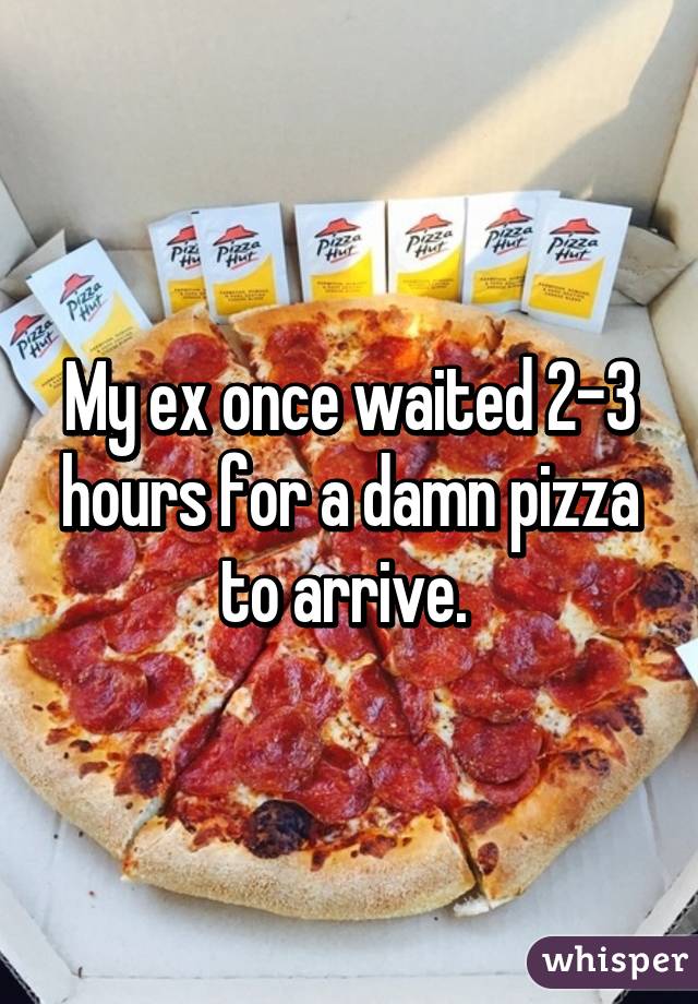 My ex once waited 2-3 hours for a damn pizza to arrive. 