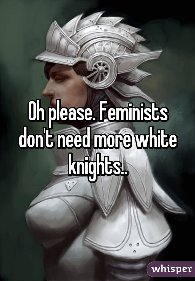 Oh please. Feminists don't need more white knights..