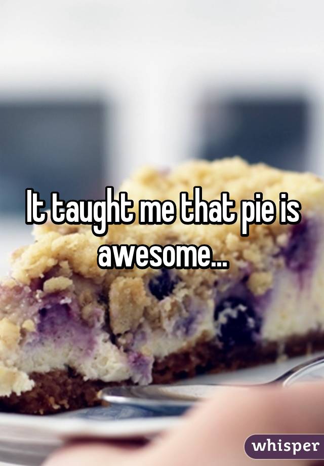 It taught me that pie is awesome...