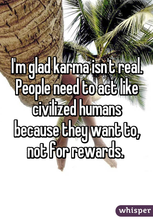 I'm glad karma isn't real. People need to act like civilized humans because they want to, not for rewards. 