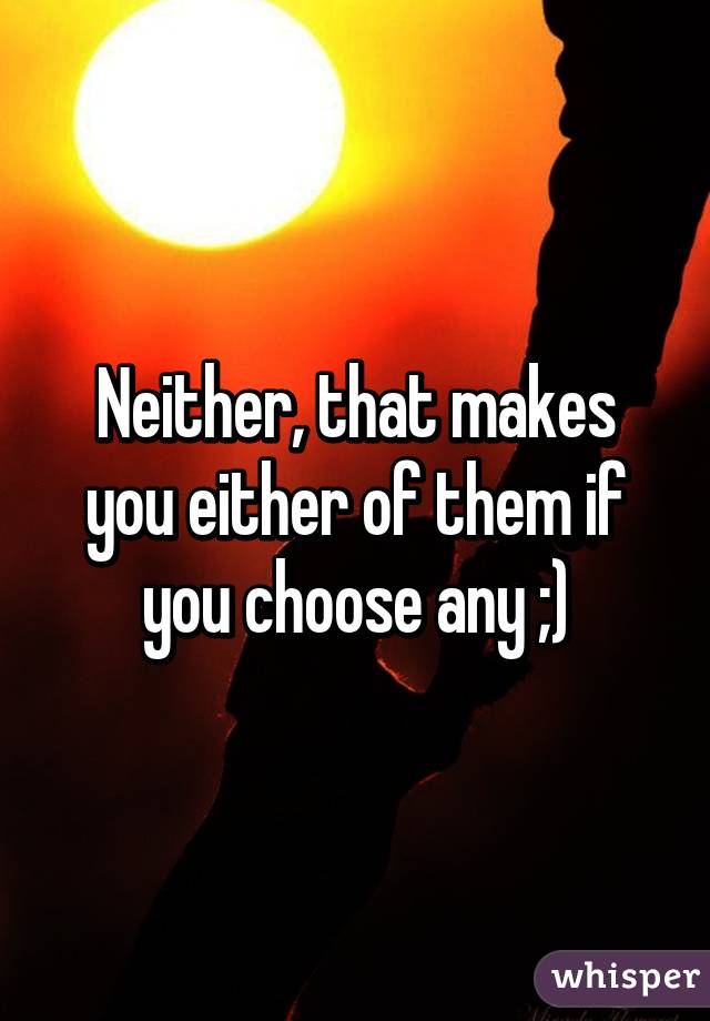 Neither, that makes you either of them if you choose any ;)