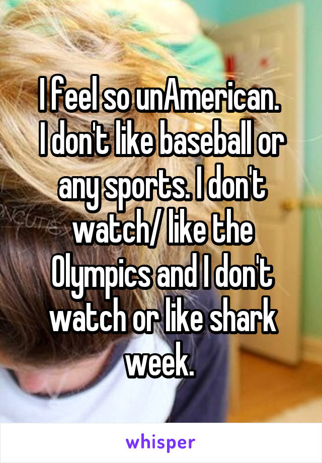 I feel so unAmerican. 
I don't like baseball or any sports. I don't watch/ like the Olympics and I don't watch or like shark week. 