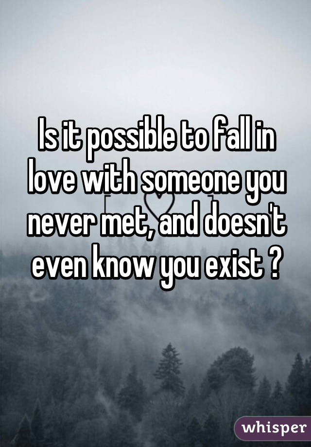 Is it possible to fall in love with someone you never met, and doesn't even know you exist ?
