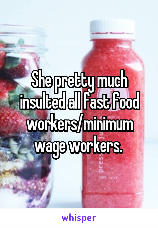 She pretty much insulted all fast food workers/minimum wage workers. 