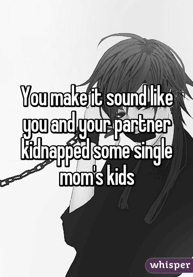You make it sound like you and your partner kidnapped some single mom's kids
