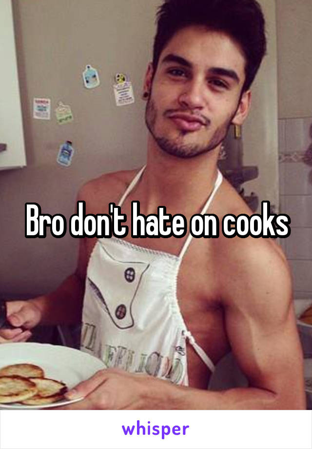 Bro don't hate on cooks