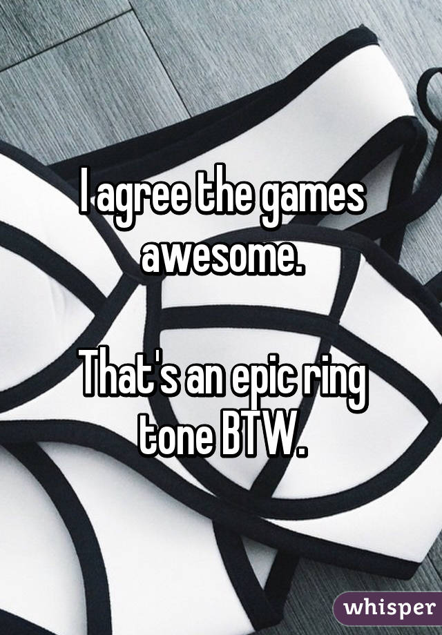 I agree the games awesome.

That's an epic ring tone BTW.
