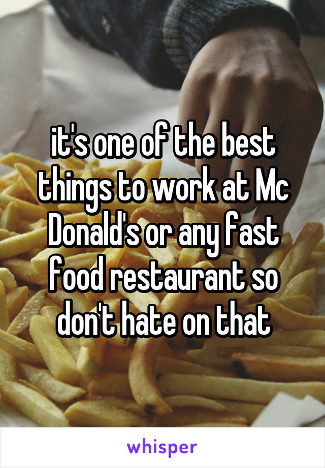it's one of the best things to work at Mc Donald's or any fast food restaurant so don't hate on that