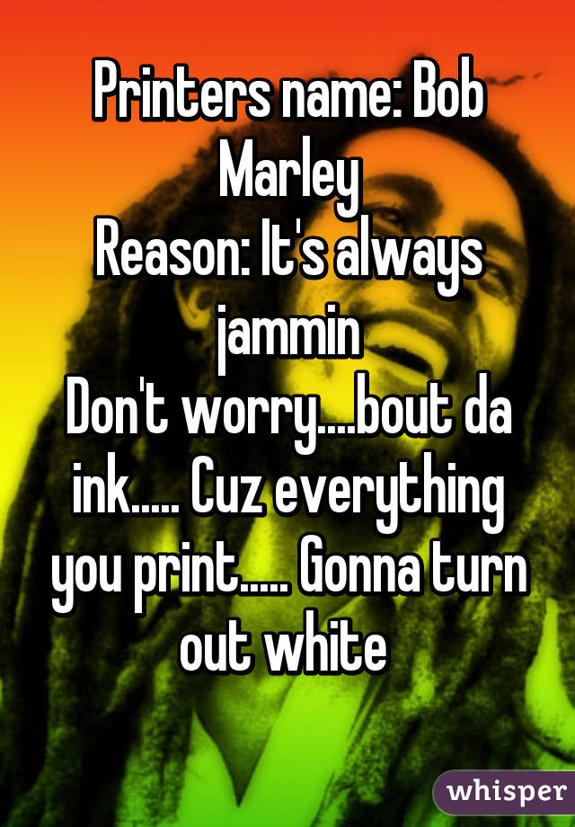 Printers name: Bob Marley
Reason: It's always jammin
Don't worry....bout da ink..... Cuz everything you print..... Gonna turn out white 
