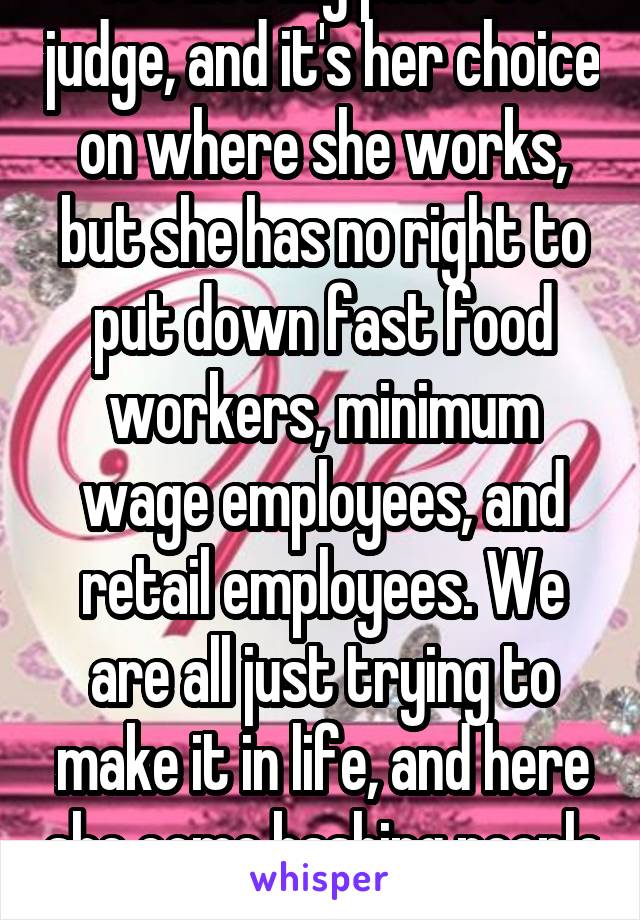 It's not my place to judge, and it's her choice on where she works, but she has no right to put down fast food workers, minimum wage employees, and retail employees. We are all just trying to make it in life, and here she come bashing people for it