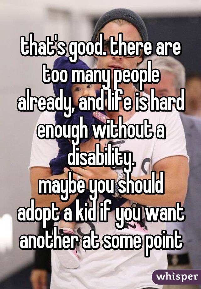 that's good. there are too many people already, and life is hard enough without a disability.
maybe you should adopt a kid if you want another at some point