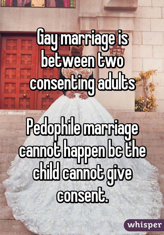 Gay marriage is between two consenting adults

Pedophile marriage cannot happen bc the child cannot give consent.