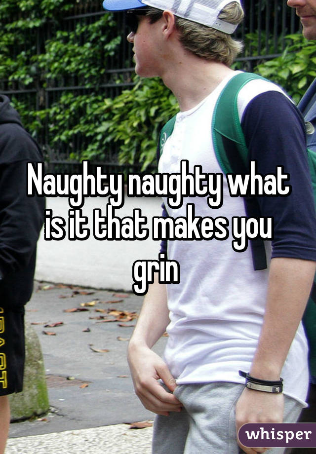 Naughty naughty what is it that makes you grin 