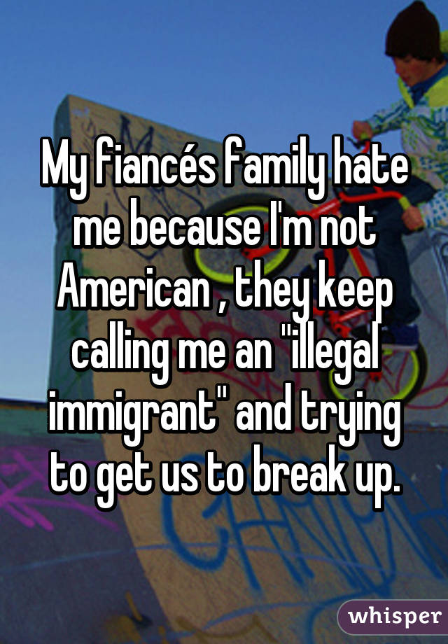 My fiancés family hate me because I'm not American , they keep calling me an "illegal immigrant" and trying to get us to break up.