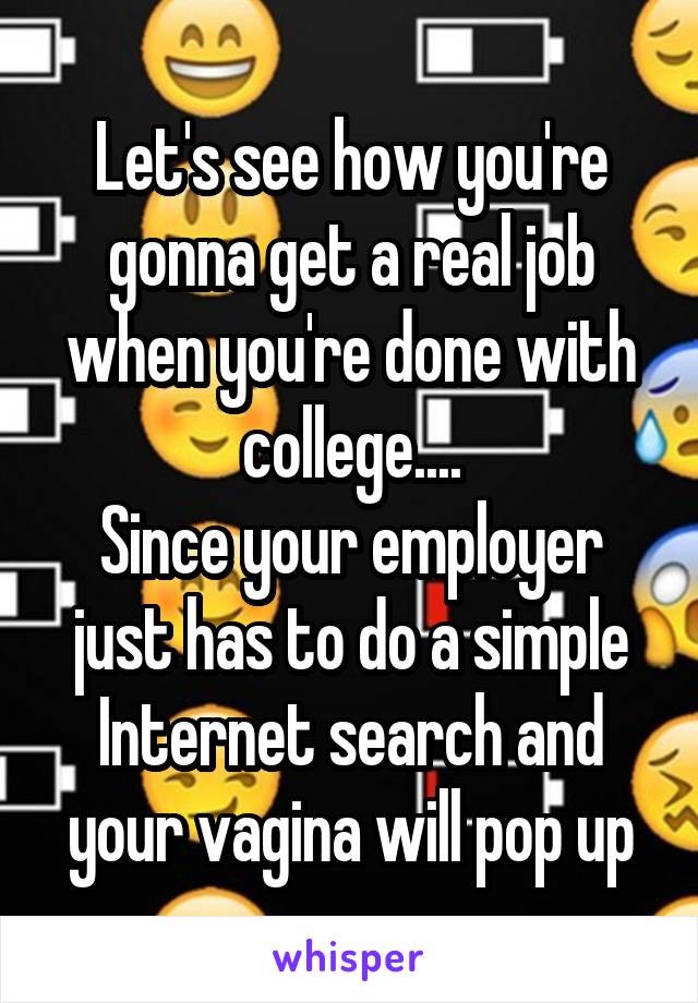 Let's see how you're gonna get a real job when you're done with college....
Since your employer just has to do a simple Internet search and your vagina will pop up