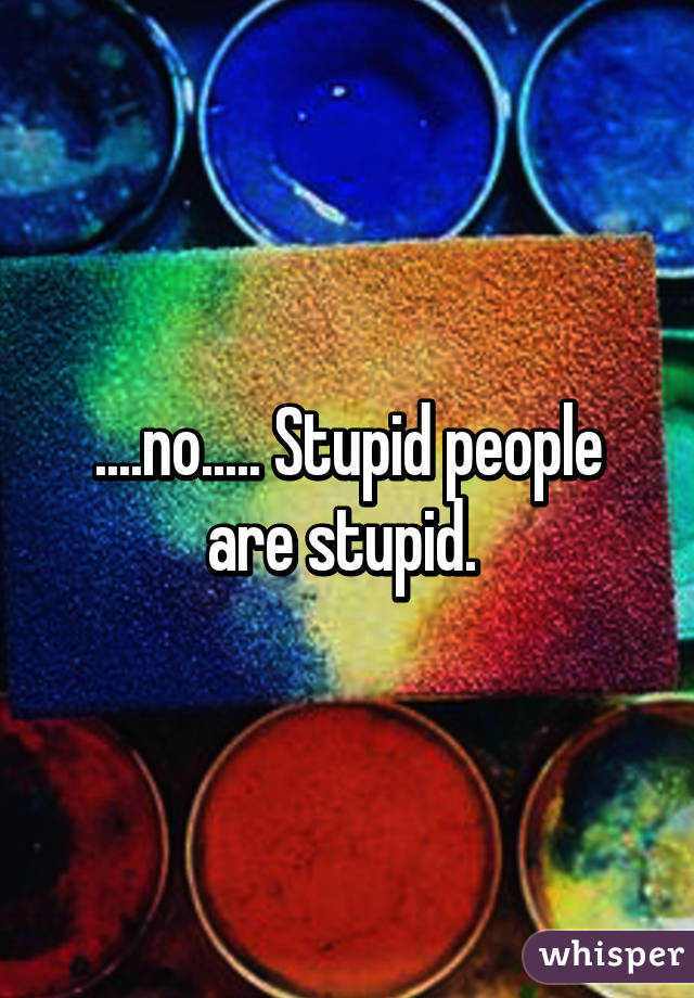 ....no..... Stupid people are stupid. 