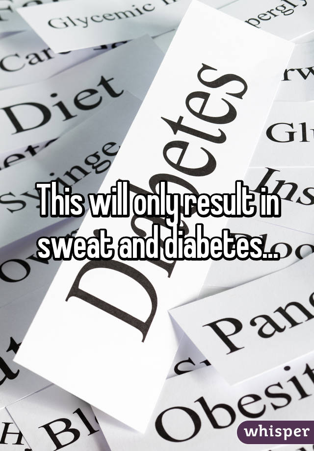 This will only result in sweat and diabetes...