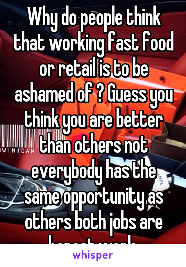 Why do people think that working fast food or retail is to be ashamed of ? Guess you think you are better than others not everybody has the same opportunity as others both jobs are honest work 