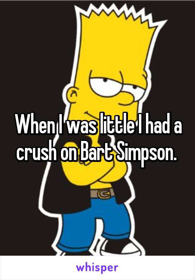 When I was little I had a crush on Bart Simpson. 