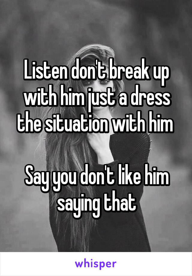 Listen don't break up with him just a dress the situation with him 

Say you don't like him saying that