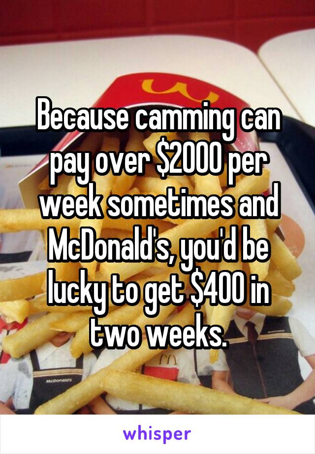 Because camming can pay over $2000 per week sometimes and McDonald's, you'd be lucky to get $400 in two weeks.