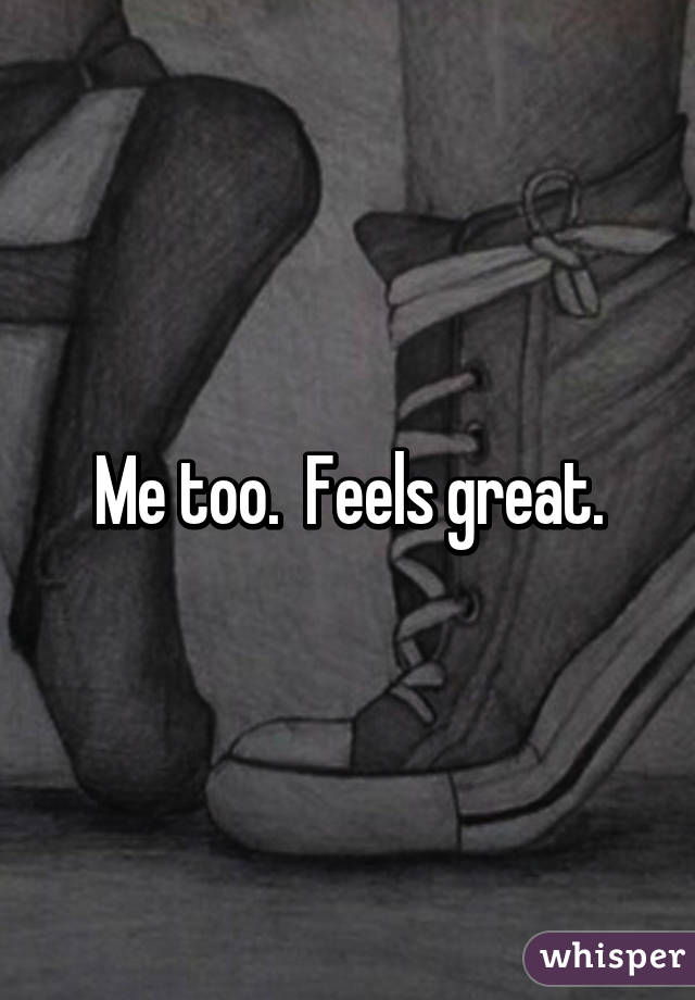 Me too.  Feels great.